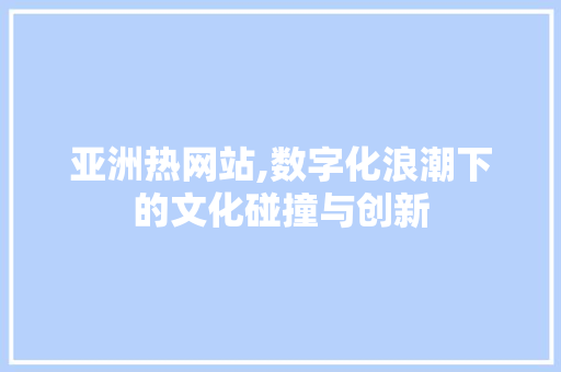 亚洲热网站,数字化浪潮下的文化碰撞与创新