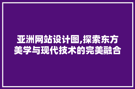 亚洲网站设计图,探索东方美学与现代技术的完美融合