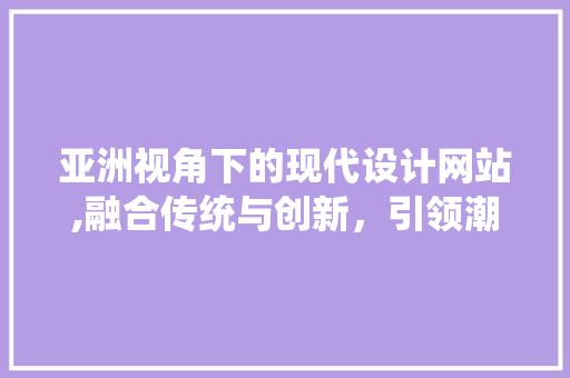 亚洲视角下的现代设计网站,融合传统与创新，引领潮流