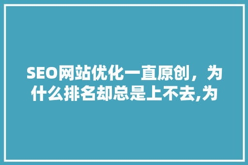SEO网站优化一直原创，为什么排名却总是上不去,为什么不优化顶级域名呢。 SEO网站优化一直原创，为什么排名却总是上不去,为什么不优化顶级域名呢。 SEO关键词
