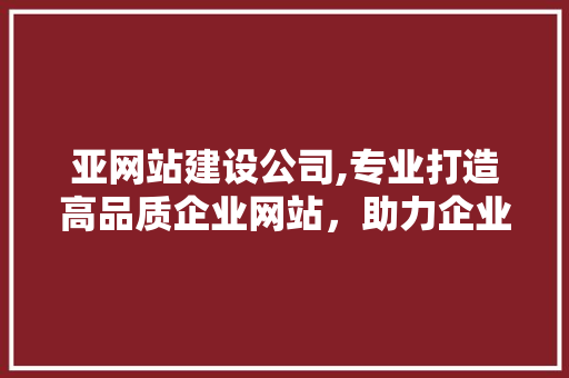 亚网站建设公司,专业打造高品质企业网站，助力企业腾飞