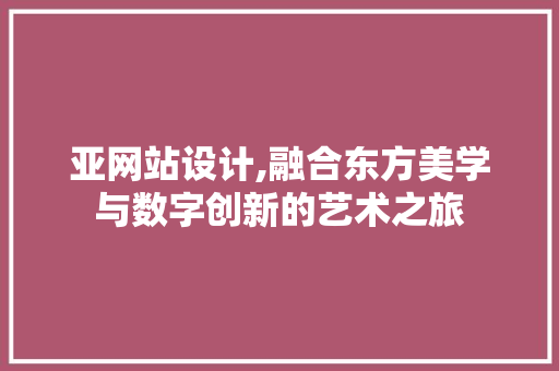 亚网站设计,融合东方美学与数字创新的艺术之旅