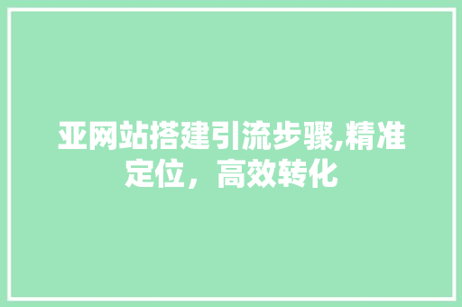 亚网站搭建引流步骤,精准定位，高效转化