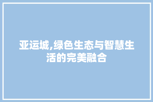 亚运城,绿色生态与智慧生活的完美融合