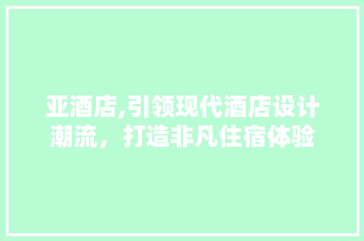 亚酒店,引领现代酒店设计潮流，打造非凡住宿体验