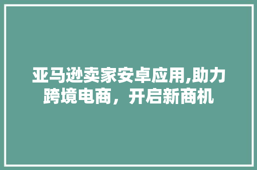 亚马逊卖家安卓应用,助力跨境电商，开启新商机