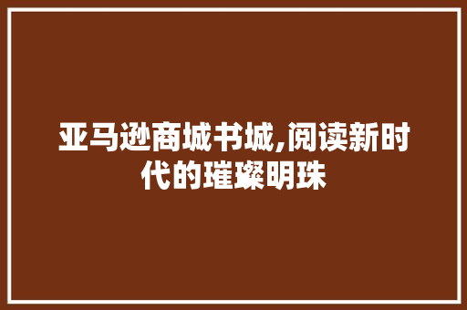 亚马逊商城书城,阅读新时代的璀璨明珠 亚马逊商城书城,阅读新时代的璀璨明珠 SEO关键词