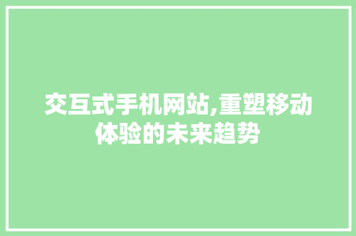 交互式手机网站,重塑移动体验的未来趋势