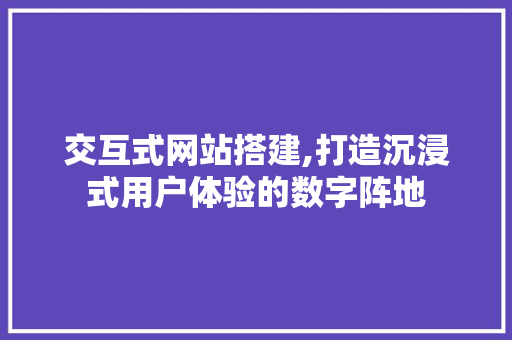 交互式网站搭建,打造沉浸式用户体验的数字阵地 交互式网站搭建,打造沉浸式用户体验的数字阵地 SEO关键词