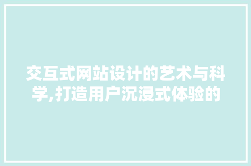 交互式网站设计的艺术与科学,打造用户沉浸式体验的方法