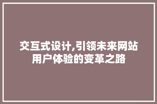 交互式设计,引领未来网站用户体验的变革之路