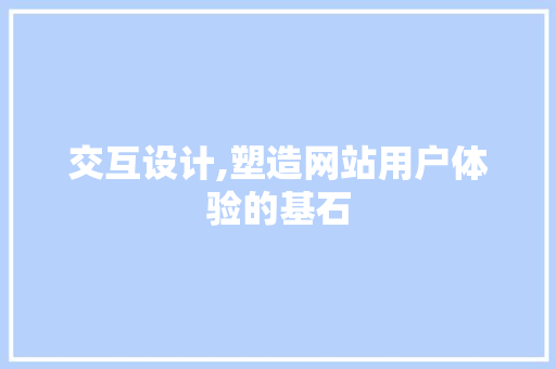 交互设计,塑造网站用户体验的基石
