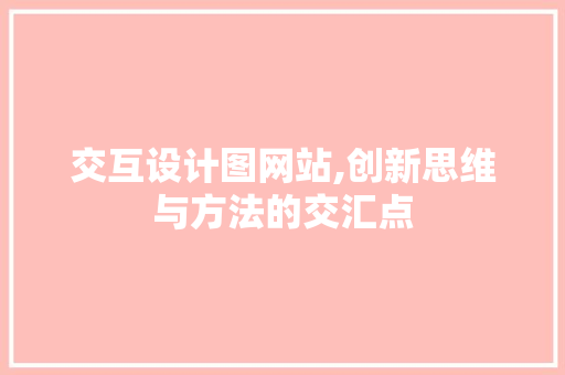 交互设计图网站,创新思维与方法的交汇点