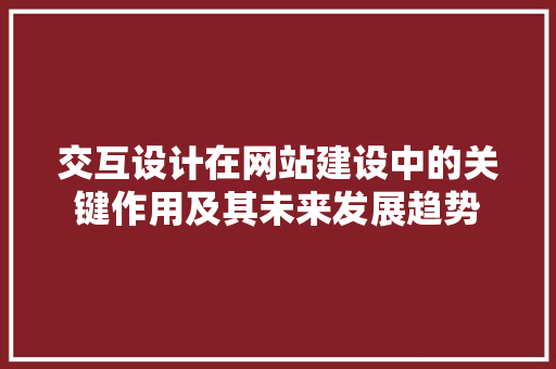 交互设计在网站建设中的关键作用及其未来发展趋势