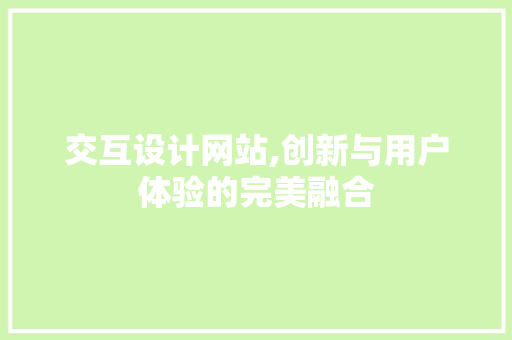 交互设计网站,创新与用户体验的完美融合 交互设计网站,创新与用户体验的完美融合 SEO关键词