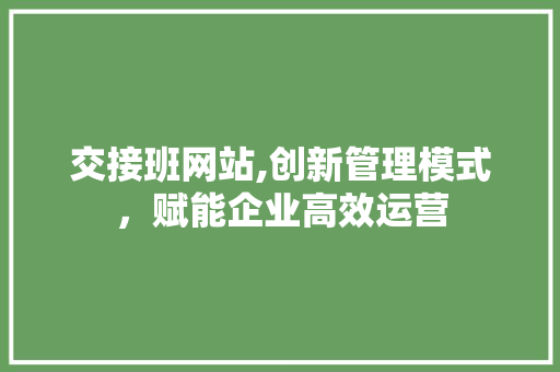 交接班网站,创新管理模式，赋能企业高效运营