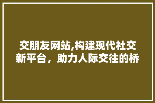 交朋友网站,构建现代社交新平台，助力人际交往的桥梁