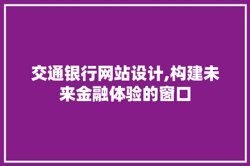 交通银行网站设计,构建未来金融体验的窗口