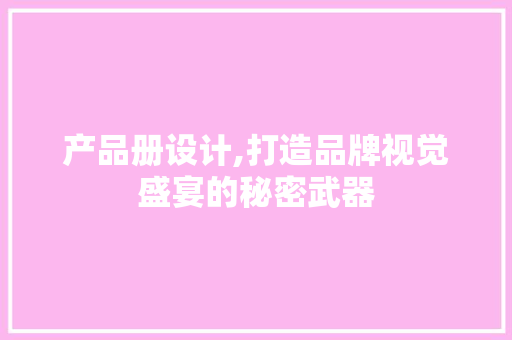产品册设计,打造品牌视觉盛宴的秘密武器