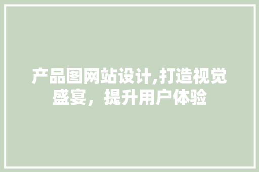 产品图网站设计,打造视觉盛宴，提升用户体验 产品图网站设计,打造视觉盛宴，提升用户体验 网站建设公司