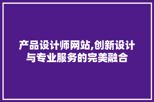 产品设计师网站,创新设计与专业服务的完美融合