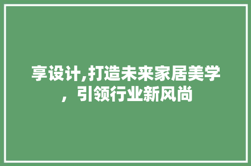 享设计,打造未来家居美学，引领行业新风尚