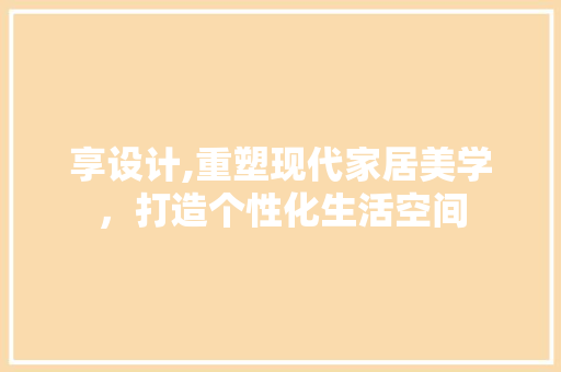 享设计,重塑现代家居美学，打造个性化生活空间 享设计,重塑现代家居美学，打造个性化生活空间 百度SEO