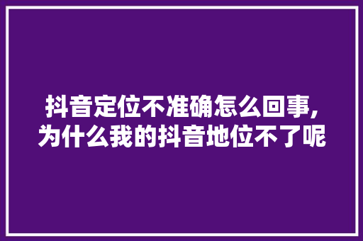 抖音定位不准确怎么回事,为什么我的抖音地位不了呢。