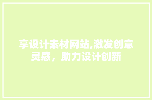 享设计素材网站,激发创意灵感，助力设计创新 享设计素材网站,激发创意灵感，助力设计创新 SEO关键词