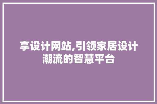 享设计网站,引领家居设计潮流的智慧平台