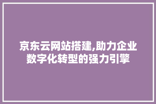 京东云网站搭建,助力企业数字化转型的强力引擎 京东云网站搭建,助力企业数字化转型的强力引擎 SEO关键词