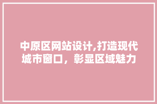 中原区网站设计,打造现代城市窗口，彰显区域魅力