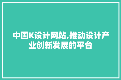 中国K设计网站,推动设计产业创新发展的平台