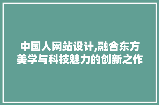 中国人网站设计,融合东方美学与科技魅力的创新之作 中国人网站设计,融合东方美学与科技魅力的创新之作 搜狗SEO