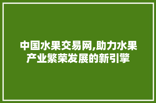 中国水果交易网,助力水果产业繁荣发展的新引擎 中国水果交易网,助力水果产业繁荣发展的新引擎 搜狗SEO