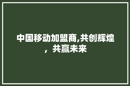 中国移动加盟商,共创辉煌，共赢未来