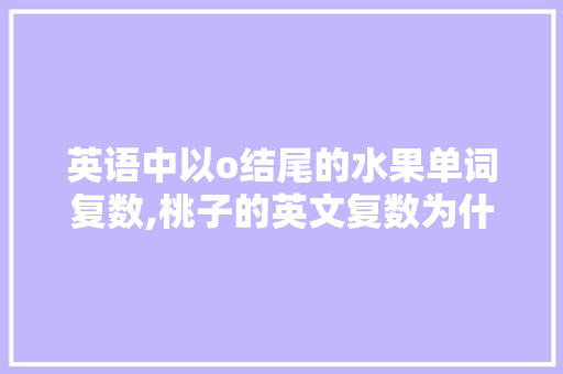 英语中以o结尾的水果单词复数,桃子的英文复数为什么加es。 英语中以o结尾的水果单词复数,桃子的英文复数为什么加es。 神马SEO