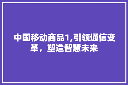 中国移动商品1,引领通信变革，塑造智慧未来