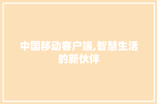 中国移动客户端,智慧生活的新伙伴