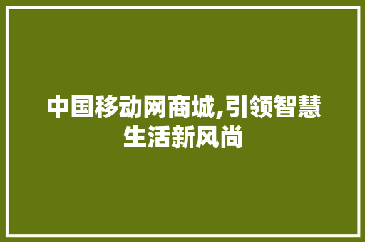 中国移动网商城,引领智慧生活新风尚 中国移动网商城,引领智慧生活新风尚 搜狗SEO