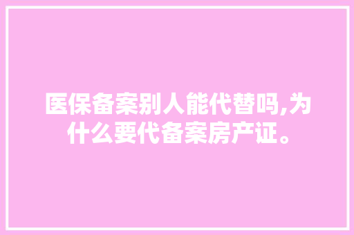 医保备案别人能代替吗,为什么要代备案房产证。 医保备案别人能代替吗,为什么要代备案房产证。 神马SEO