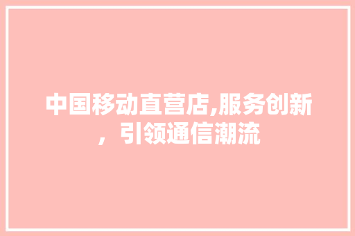 中国移动直营店,服务创新，引领通信潮流 中国移动直营店,服务创新，引领通信潮流 神马SEO