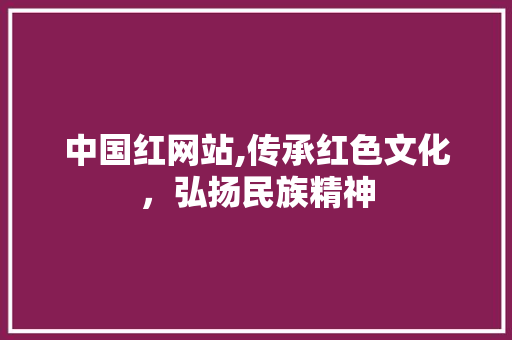 中国红网站,传承红色文化，弘扬民族精神