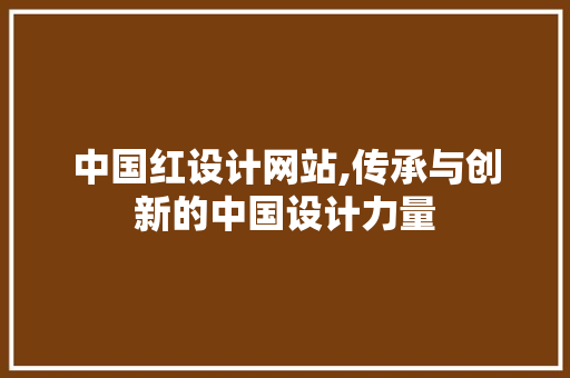 中国红设计网站,传承与创新的中国设计力量