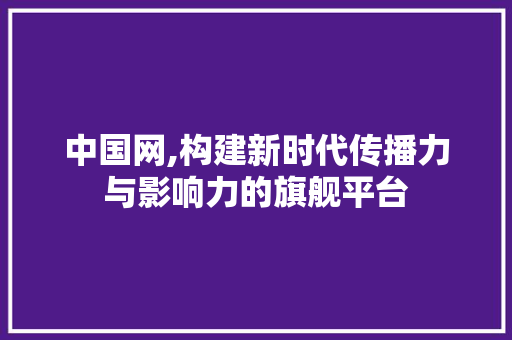 中国网,构建新时代传播力与影响力的旗舰平台 搜狗SEO 中国网,构建新时代传播力与影响力的旗舰平台 中国网,构建新时代传播力与影响力的旗舰平台 搜狗SEO