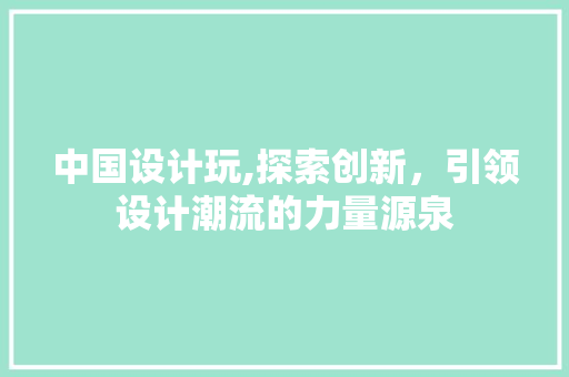 中国设计玩,探索创新，引领设计潮流的力量源泉