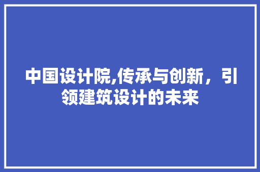 中国设计院,传承与创新，引领建筑设计的未来