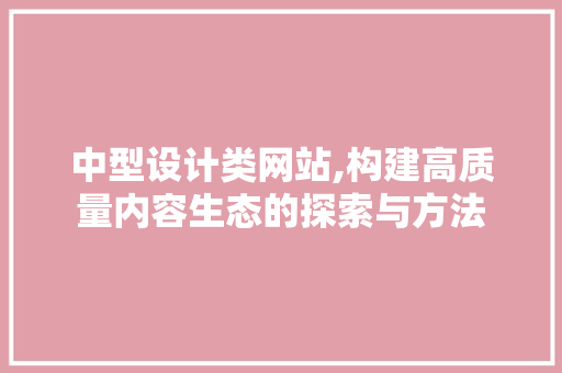 中型设计类网站,构建高质量内容生态的探索与方法