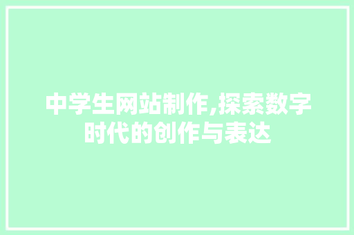 中学生网站制作,探索数字时代的创作与表达