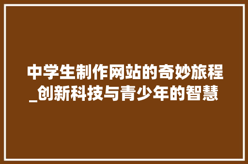 中学生制作网站的奇妙旅程_创新科技与青少年的智慧碰撞